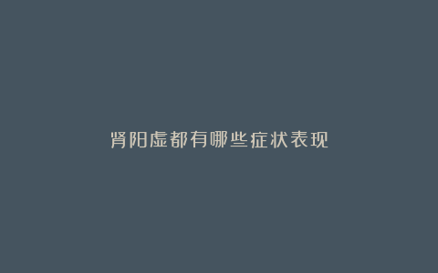 肾阳虚都有哪些症状表现?