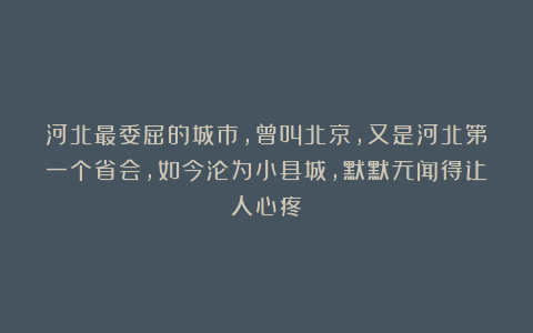 河北最委屈的城市,曾叫北京,又是河北第一个省会,如今沦为小县城,默默无闻得让人心疼