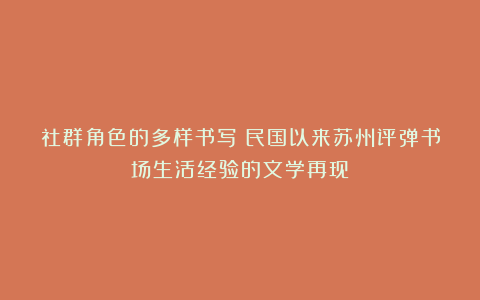 社群角色的多样书写:民国以来苏州评弹书场生活经验的文学再现