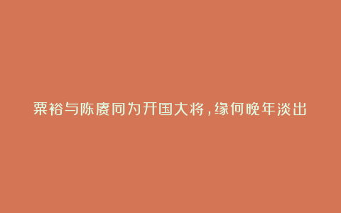 粟裕与陈赓同为开国大将,缘何晚年淡出?