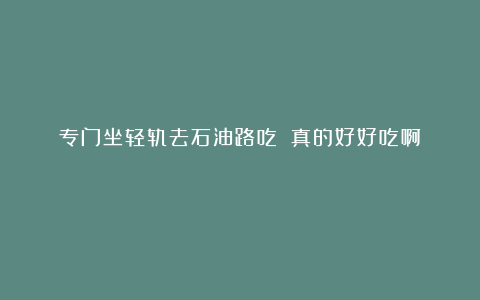 专门坐轻轨去石油路吃!!真的好好吃啊!!😭😭