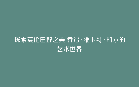 探索英伦田野之美:乔治·维卡特·科尔的艺术世界