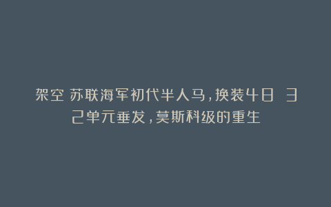 架空:苏联海军初代半人马,换装48 32单元垂发,莫斯科级的重生