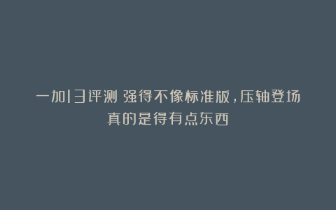 一加13评测:强得不像标准版,压轴登场真的是得有点东西!