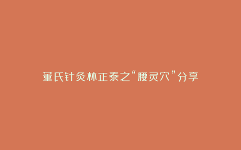 董氏针灸林正泰之“腰灵穴”分享!