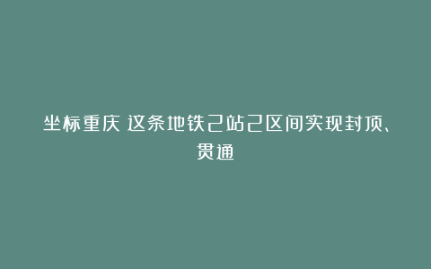 坐标重庆!这条地铁2站2区间实现封顶、贯通