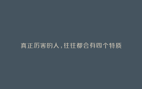 真正厉害的人,往往都会有四个特质