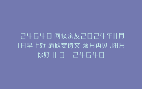 (24648)问候亲友2024年11月1日早上好!请欣赏诗文《菊月再见,阳月你好(11〈3〉)》(24648)