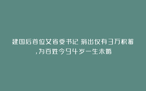 建国后首位女省委书记:捐出仅有3万积蓄,为百姓今94岁一生未婚