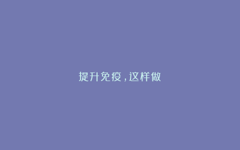 提升免疫,这样做!