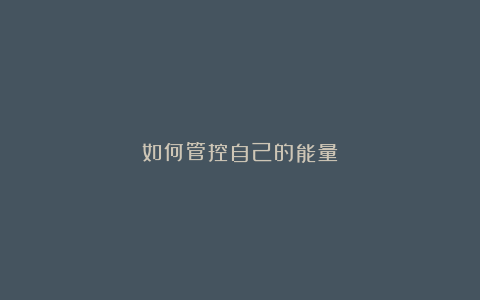 如何管控自己的能量？