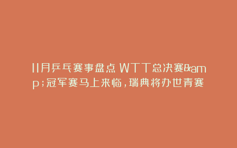 11月乒乓赛事盘点:WTT总决赛&冠军赛马上来临,瑞典将办世青赛!