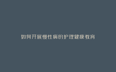 如何开展慢性病的护理健康教育