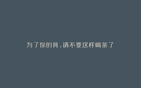 为了你的肾,请不要这样喝茶了!