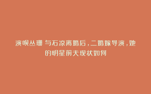 演员丛珊:与石凉离婚后,二婚嫁导演,她的明星前夫现状如何
