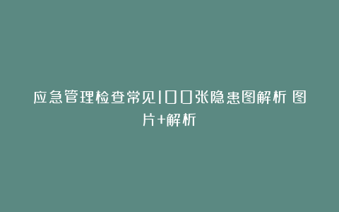 应急管理检查常见100张隐患图解析（图片+解析）