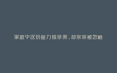 家庭中这份能力很珍贵,却常常被忽略