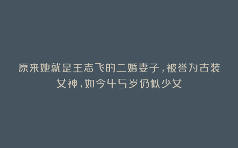 原来她就是王志飞的二婚妻子,被誉为古装女神,如今45岁仍似少女