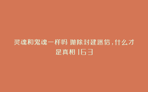 灵魂和鬼魂一样吗?抛除封建迷信,什么才是真相|163