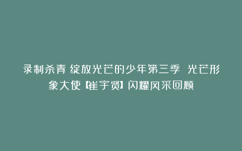 录制杀青!绽放光芒的少年第三季 光芒形象大使【崔宇贤】闪耀风采回顾!