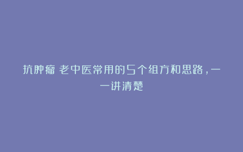 抗肿瘤：老中医常用的5个组方和思路，一一讲清楚