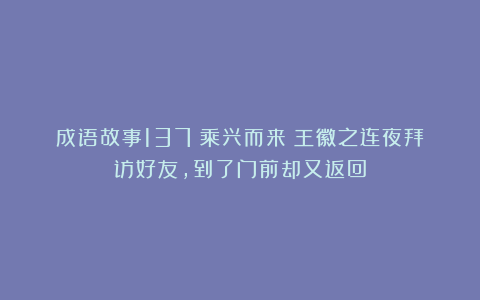 成语故事137:乘兴而来丨王徽之连夜拜访好友,到了门前却又返回