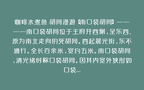 咖啡水煮鱼：胡同漫游【南口袋胡同】————南口袋胡同位于王府井西侧，呈东西、原为南北走向的死胡同。西起晨光街，东不通行。全长百余米，宽约五米。南口袋胡同，清光绪时称口袋胡同。因其内宽外狭形如口袋…