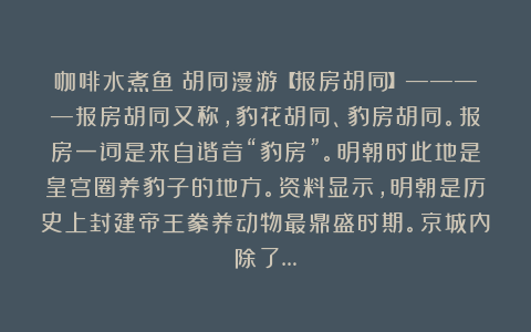 咖啡水煮鱼:胡同漫游【报房胡同】————报房胡同又称,豹花胡同、豹房胡同。报房一词是来自谐音“豹房”。明朝时此地是皇宫圈养豹子的地方。资料显示,明朝是历史上封建帝王豢养动物最鼎盛时期。京城内除了…