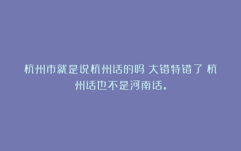 杭州市就是说杭州话的吗?大错特错了!杭州话也不是河南话。
