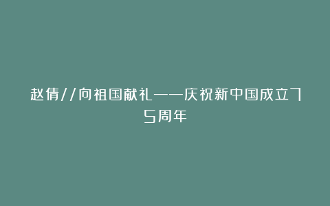 赵倩//向祖国献礼——庆祝新中国成立75周年