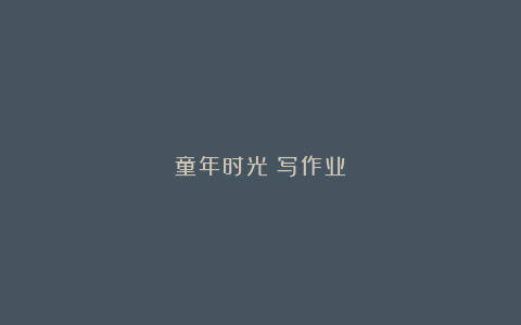 童年时光|写作业