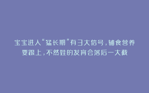 宝宝进入“猛长期”有3大信号,辅食营养要跟上,不然娃的发育会落后一大截