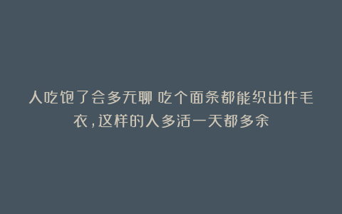 人吃饱了会多无聊?吃个面条都能织出件毛衣,这样的人多活一天都多余