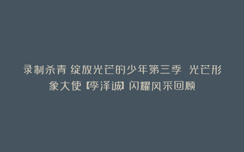 录制杀青!绽放光芒的少年第三季 光芒形象大使【李泽诚】闪耀风采回顾!