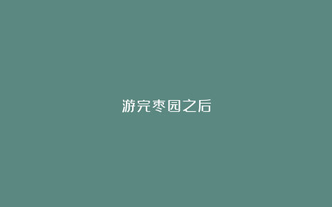 游完枣园之后