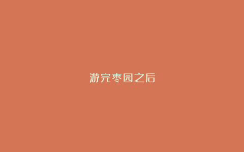 游完枣园之后