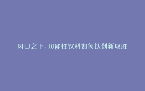 风口之下,功能性饮料如何以创新取胜?