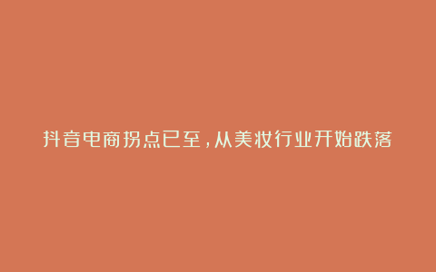 抖音电商拐点已至,从美妆行业开始跌落?