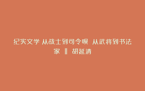 纪实文学:从战士到司令员 从武将到书法家 ‖ 胡延清