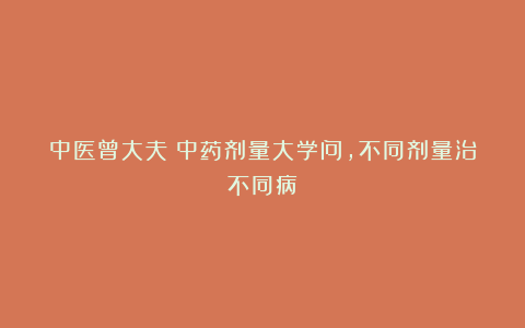 中医曾大夫：中药剂量大学问，不同剂量治不同病！