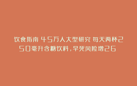 饮食指南:45万人大型研究:每天两杯250毫升含糖饮料,早死风险增26%!