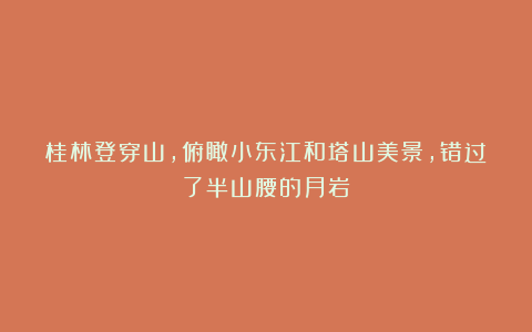 桂林登穿山,俯瞰小东江和塔山美景,错过了半山腰的月岩