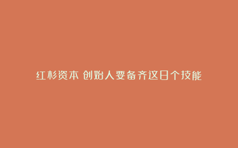 红杉资本:创始人要备齐这8个技能!