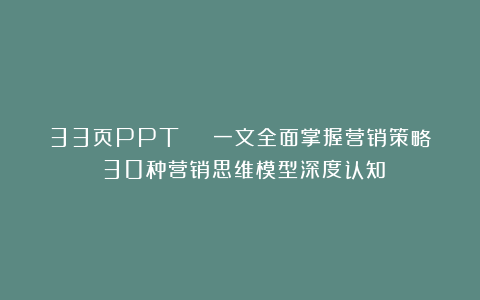 33页PPT | 一文全面掌握营销策略:30种营销思维模型深度认知