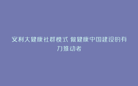 安利大健康社群模式:做健康中国建设的有力推动者