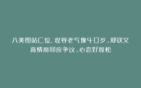 八美图站C位、妆容老气像40岁,郑钦文高情商回应争议,心态好放松
