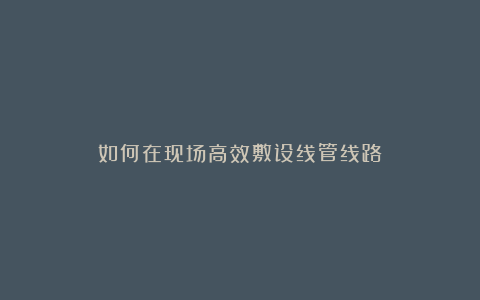 如何在现场高效敷设线管线路?