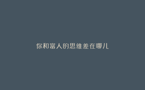 你和富人的思维差在哪儿?