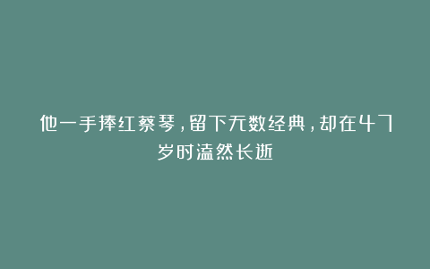 他一手捧红蔡琴,留下无数经典,却在47岁时溘然长逝