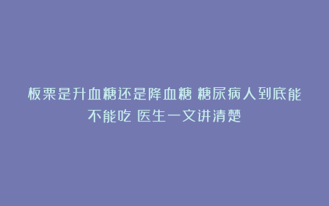 板栗是升血糖还是降血糖?糖尿病人到底能不能吃?医生一文讲清楚